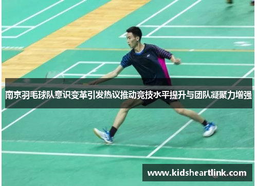 南京羽毛球队意识变革引发热议推动竞技水平提升与团队凝聚力增强