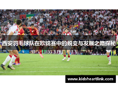 西安羽毛球队在欧锦赛中的蜕变与发展之路探秘