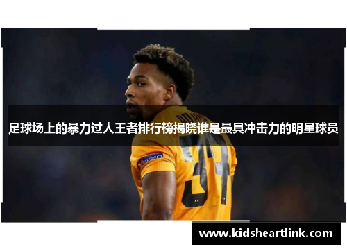 足球场上的暴力过人王者排行榜揭晓谁是最具冲击力的明星球员