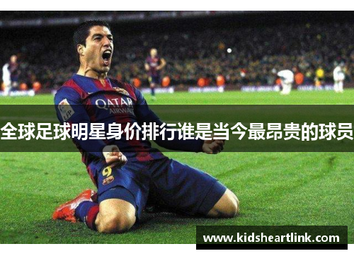 全球足球明星身价排行谁是当今最昂贵的球员