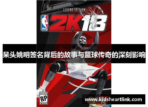呆头姚明签名背后的故事与篮球传奇的深刻影响