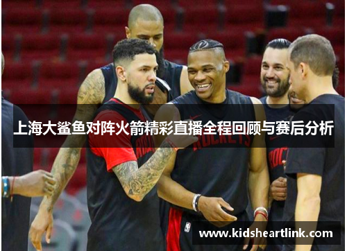 上海大鲨鱼对阵火箭精彩直播全程回顾与赛后分析