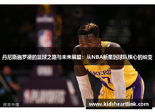 丹尼斯施罗德的篮球之路与未来展望：从NBA新星到球队核心的蜕变