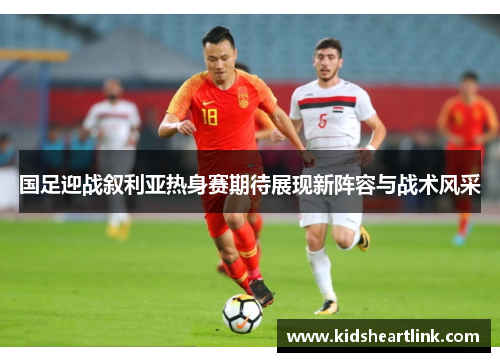 国足迎战叙利亚热身赛期待展现新阵容与战术风采