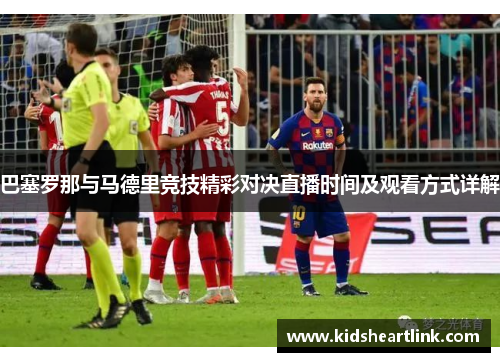 巴塞罗那与马德里竞技精彩对决直播时间及观看方式详解