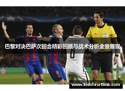巴黎对决巴萨次回合精彩回顾与战术分析全景展现