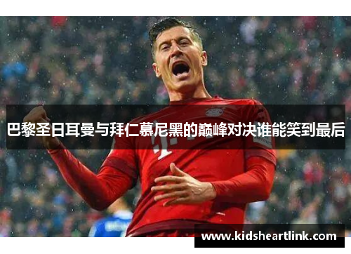 巴黎圣日耳曼与拜仁慕尼黑的巅峰对决谁能笑到最后
