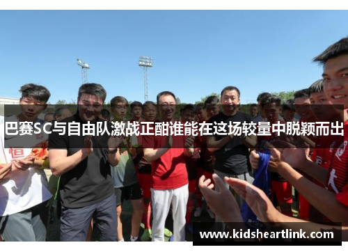 巴赛SC与自由队激战正酣谁能在这场较量中脱颖而出