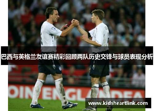巴西与英格兰友谊赛精彩回顾两队历史交锋与球员表现分析