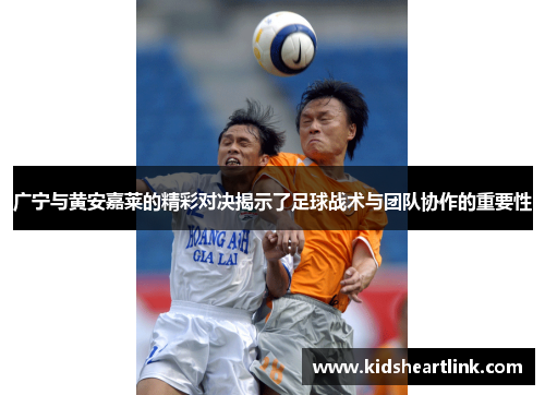 广宁与黄安嘉莱的精彩对决揭示了足球战术与团队协作的重要性